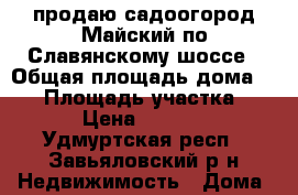 продаю садоогород Майский по Славянскому шоссе › Общая площадь дома ­ 23 › Площадь участка ­ 500 › Цена ­ 400 000 - Удмуртская респ., Завьяловский р-н Недвижимость » Дома, коттеджи, дачи продажа   . Удмуртская респ.